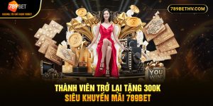 Thành Viên Trở Lại Tặng 300K - Siêu Khuyến Mãi 789BET